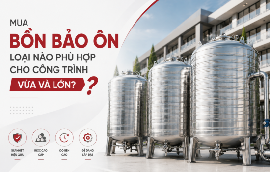 Mua Bồn Bảo Ôn Loại Nào Phù Hợp Cho Công Trình Vừa Và Lớn? So Sánh Theo Nhu Cầu Sử Dụng